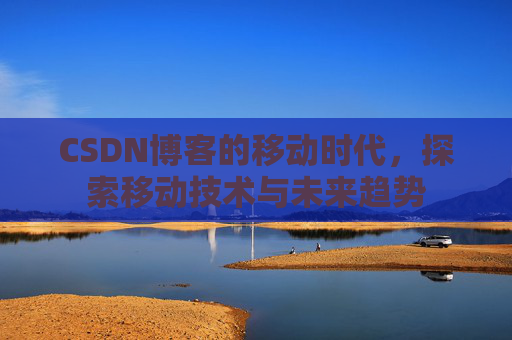CSDN博客的移动时代，探索移动技术与未来趋势